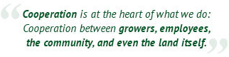 Cooperation is at the heart of what we do: Cooperation between growers, employees, the community, and even the land itself.
